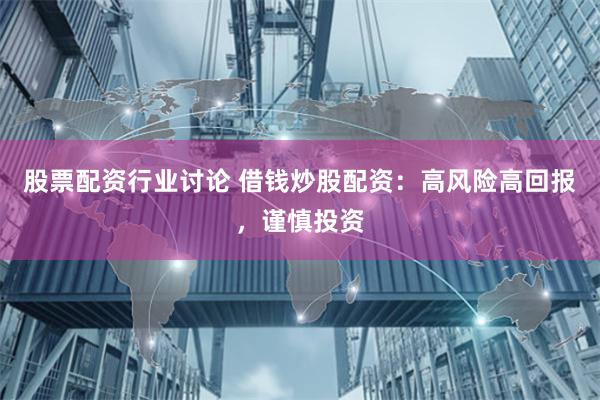 股票配资行业讨论 借钱炒股配资：高风险高回报，谨慎投资