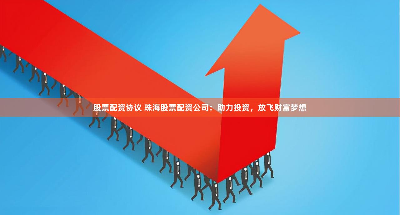股票配资协议 珠海股票配资公司：助力投资，放飞财富梦想