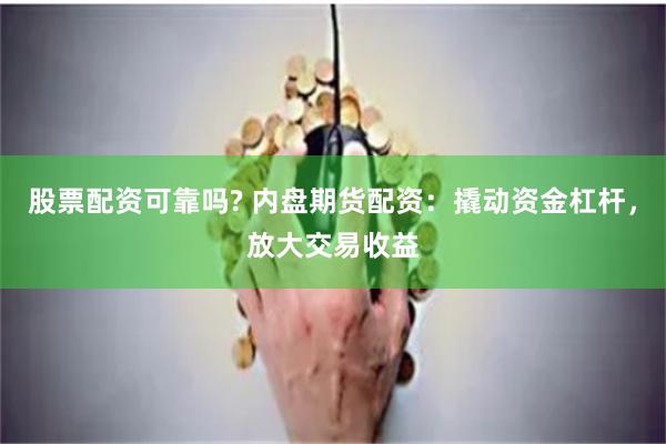 股票配资可靠吗? 内盘期货配资：撬动资金杠杆，放大交易收益