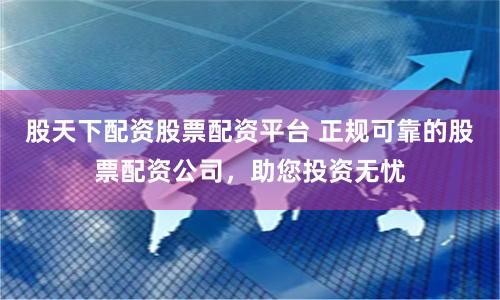 股天下配资股票配资平台 正规可靠的股票配资公司，助您投资无忧