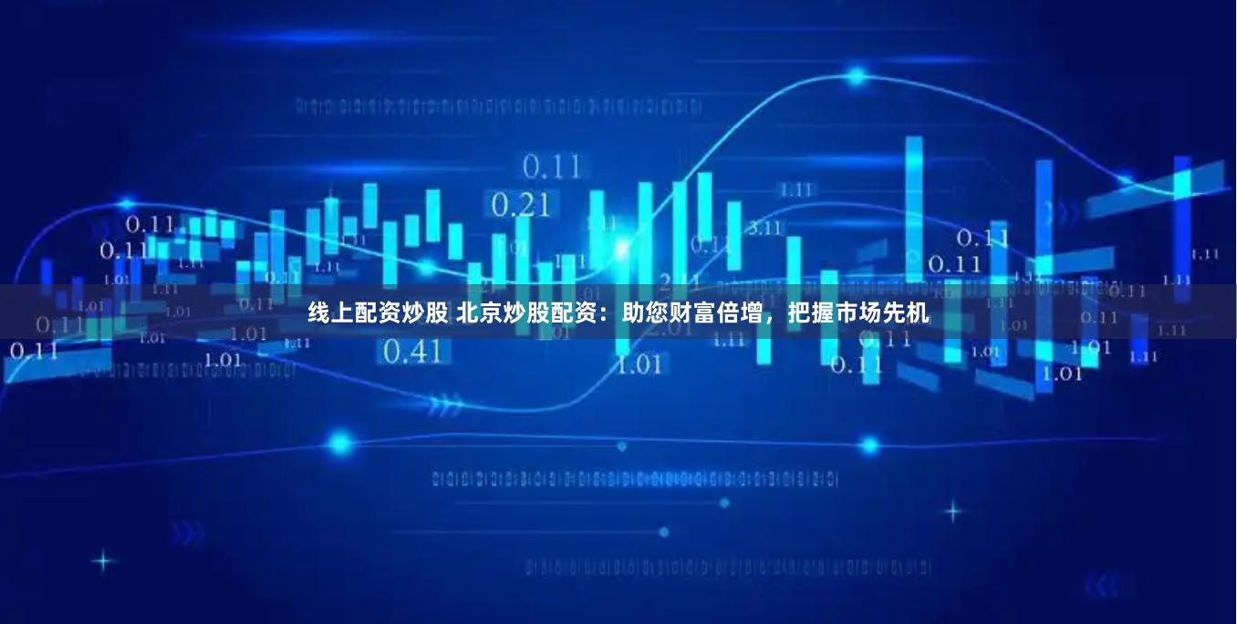 线上配资炒股 北京炒股配资：助您财富倍增，把握市场先机