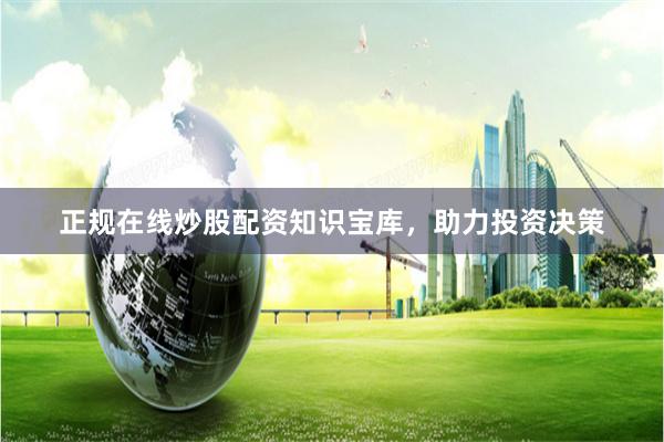 正规在线炒股配资知识宝库，助力投资决策