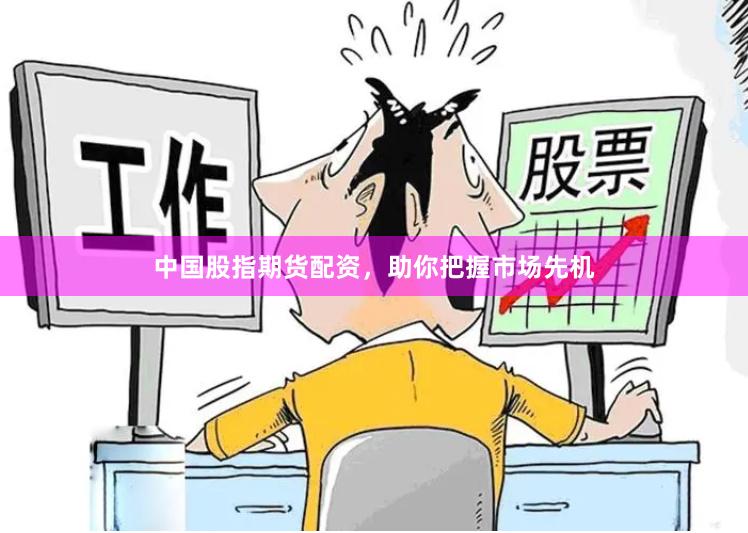 中国股指期货配资，助你把握市场先机