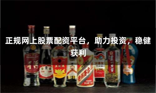 正规网上股票配资平台，助力投资，稳健获利