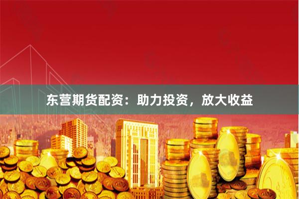 东营期货配资：助力投资，放大收益