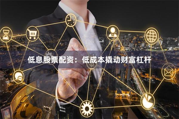低息股票配资：低成本撬动财富杠杆