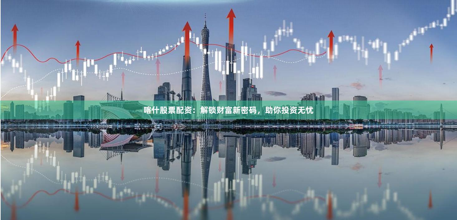 喀什股票配资：解锁财富新密码，助你投资无忧