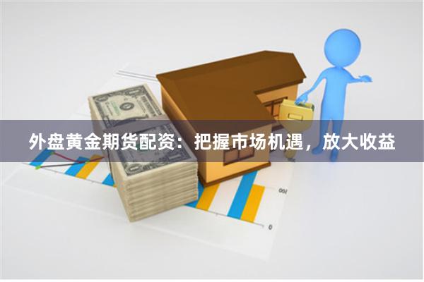 外盘黄金期货配资：把握市场机遇，放大收益