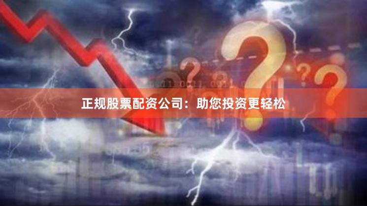 正规股票配资公司：助您投资更轻松