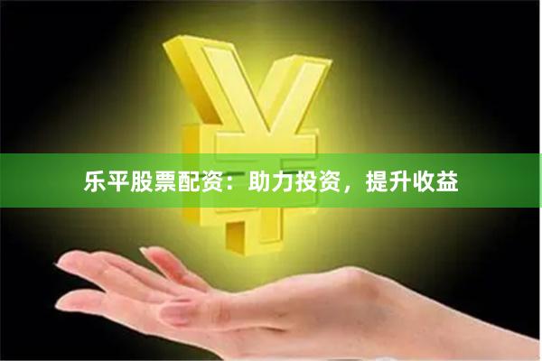 乐平股票配资：助力投资，提升收益