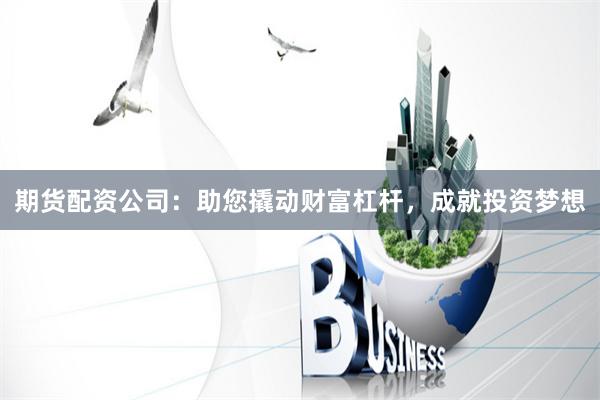 期货配资公司：助您撬动财富杠杆，成就投资梦想