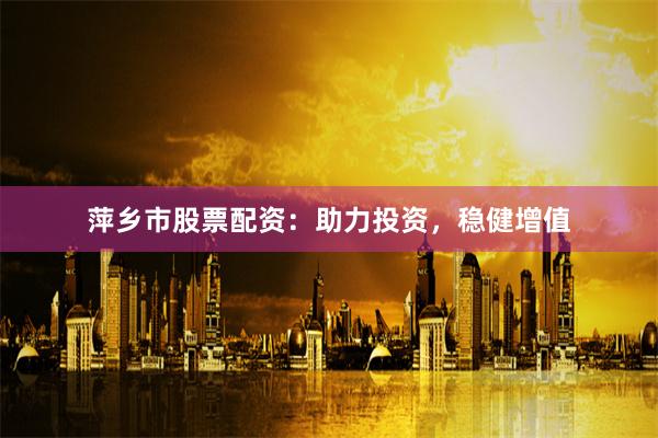 萍乡市股票配资：助力投资，稳健增值
