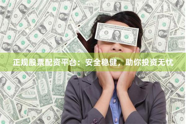 正规股票配资平台：安全稳健，助你投资无忧