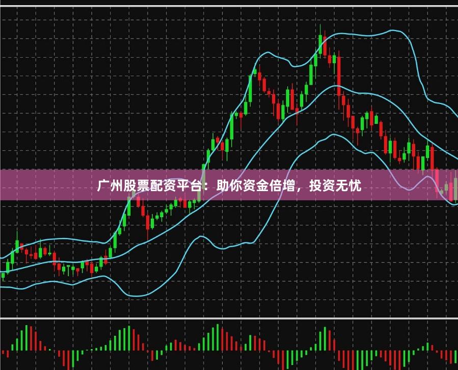 广州股票配资平台：助你资金倍增，投资无忧