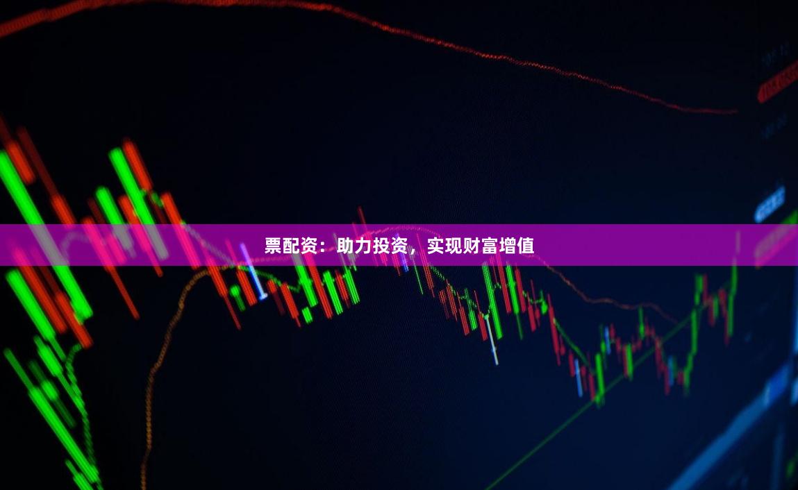 票配资：助力投资，实现财富增值