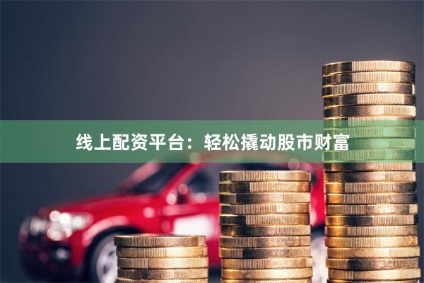 线上配资平台：轻松撬动股市财富