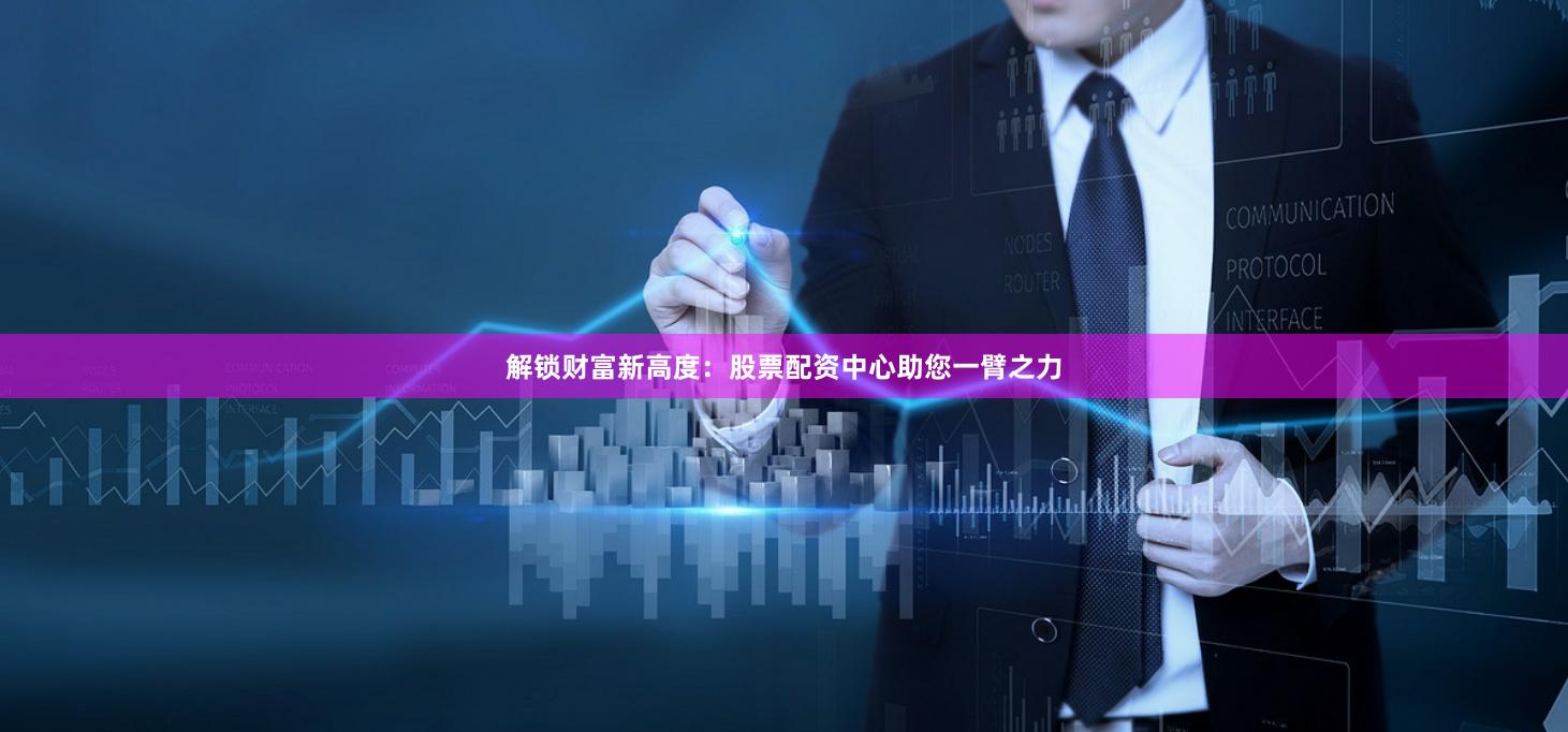 解锁财富新高度：股票配资中心助您一臂之力