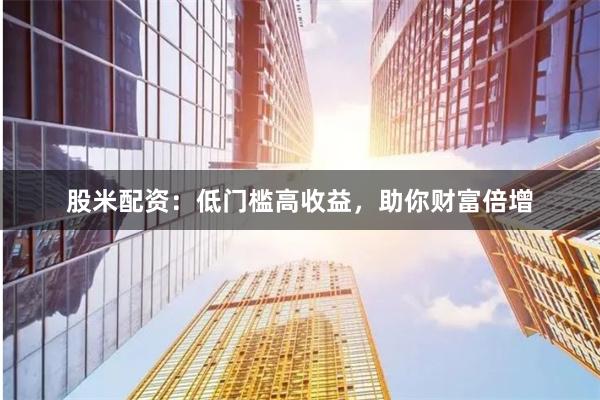 股米配资：低门槛高收益，助你财富倍增