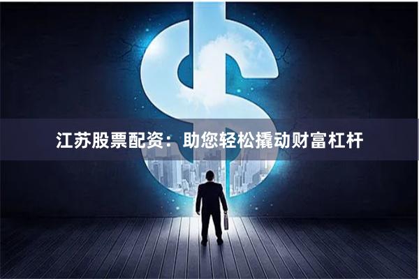 江苏股票配资：助您轻松撬动财富杠杆