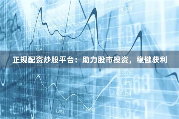正规配资炒股平台：助力股市投资，稳健获利