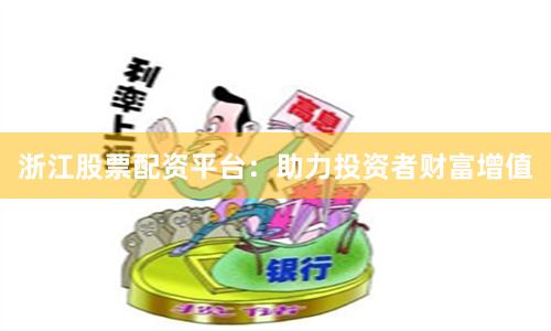 浙江股票配资平台：助力投资者财富增值