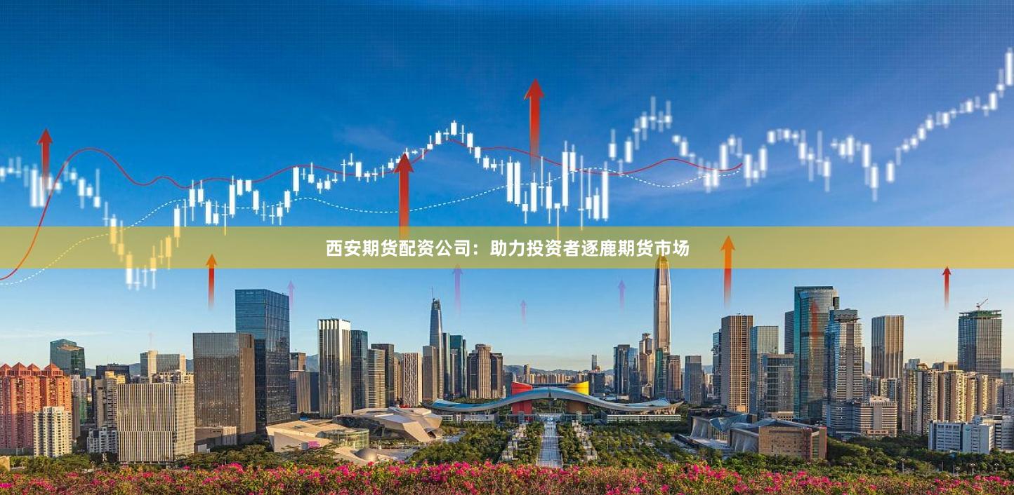 西安期货配资公司：助力投资者逐鹿期货市场