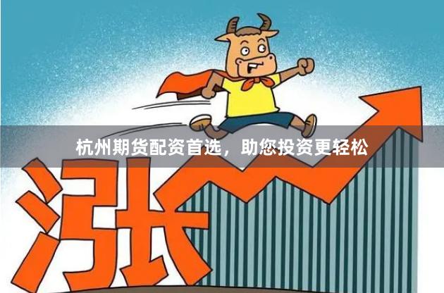 杭州期货配资首选，助您投资更轻松