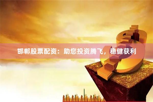 邯郸股票配资：助您投资腾飞，稳健获利