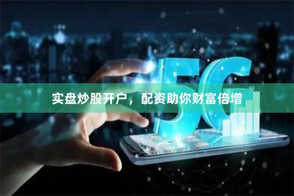 实盘炒股开户，配资助你财富倍增