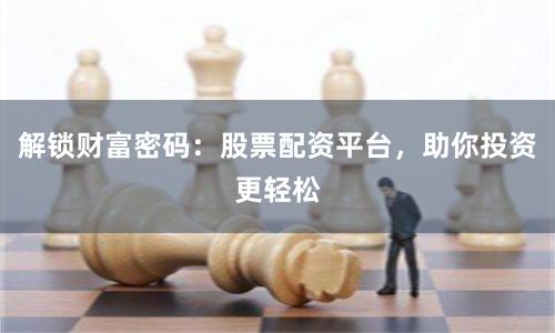 解锁财富密码：股票配资平台，助你投资更轻松