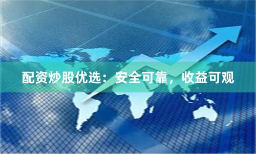 配资炒股优选：安全可靠，收益可观