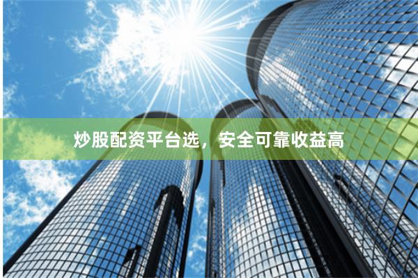 炒股配资平台选，安全可靠收益高