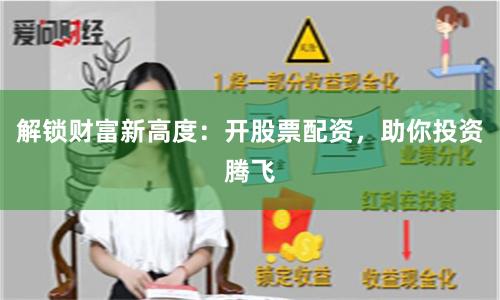 解锁财富新高度：开股票配资，助你投资腾飞