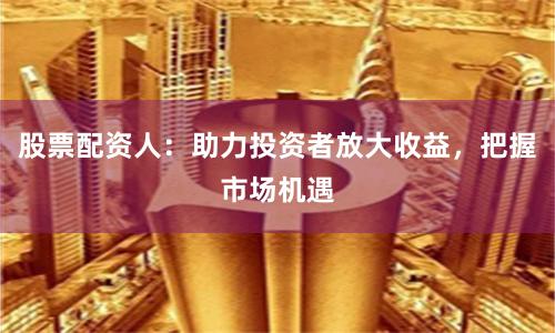 股票配资人：助力投资者放大收益，把握市场机遇