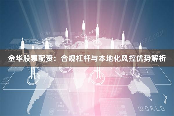 金华股票配资：合规杠杆与本地化风控优势解析