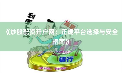 《炒股配资开户网：正规平台选择与安全指南》